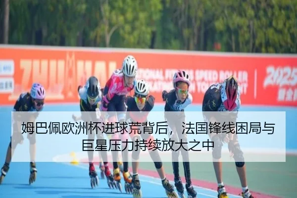 姆巴佩欧洲杯进球荒背后，法国锋线困局与巨星压力持续放大之中
